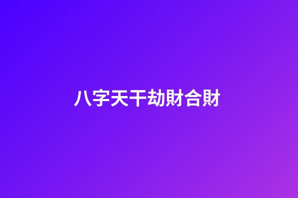 八字天干劫財合財 (地支劫財合財)-第1張-觀點-玄機派